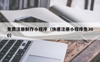 随县免费注册制作小程序（快速注册小程序免300）