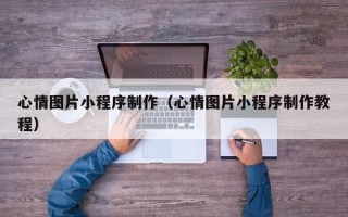 随县心情图片小程序制作（心情图片小程序制作教程）