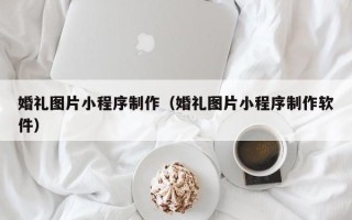随县婚礼图片小程序制作（婚礼图片小程序制作软件）