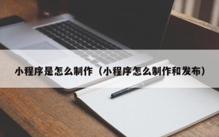 随县小程序是怎么制作（小程序怎么制作和发布）
